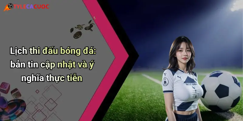 Lịch Thi Đấu Bóng Đá: Tỷ Lệ Cá Cược Chuẩn, Kèo Nóng Mỗi Ngày 30 Lịch thi đấu bóng đá: bản tin cập nhật và ý nghĩa thực tiễn