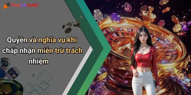 Miễn Trừ Trách Nhiệm: Cân Nhắc Kỹ Trước Khi Xem Tỷ Lệ Cá Cược 4 Quyền và nghĩa vụ khi chấp nhận miễn trừ trách nhiệm