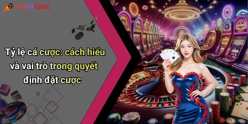 Tỷ lệ cá cược: cách hiểu và vai trò trong quyết định đặt cược